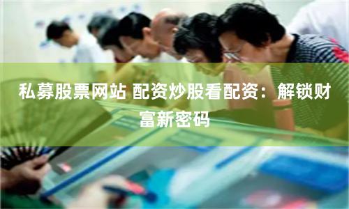 私募股票网站 配资炒股看配资：解锁财富新密码