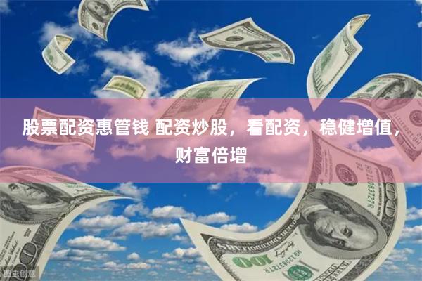 股票配资惠管钱 配资炒股，看配资，稳健增值，财富倍增