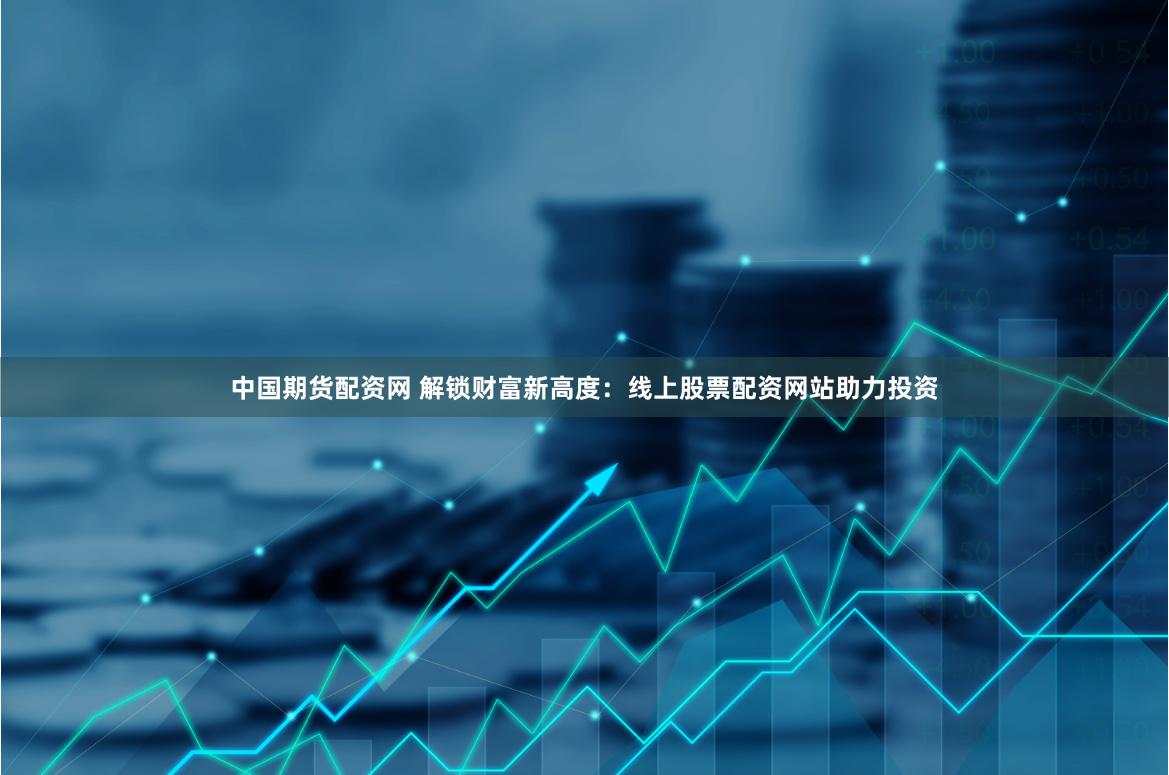 中国期货配资网 解锁财富新高度：线上股票配资网站助力投资