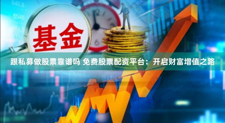 跟私募做股票靠谱吗 免费股票配资平台：开启财富增值之路