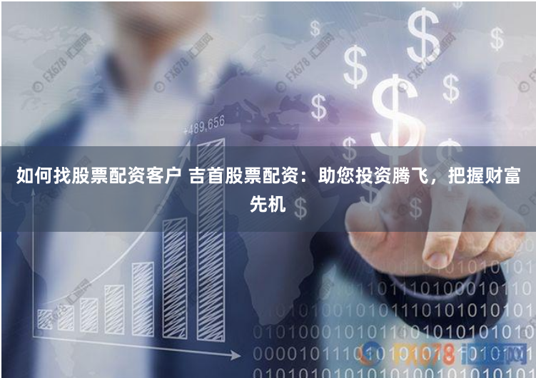 如何找股票配资客户 吉首股票配资：助您投资腾飞，把握财富先机
