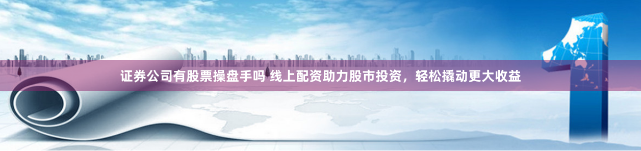 证券公司有股票操盘手吗 线上配资助力股市投资，轻松撬动更大收益