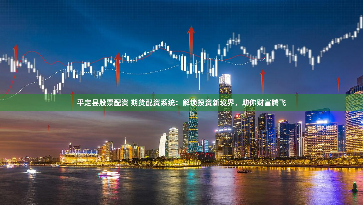 平定县股票配资 期货配资系统：解锁投资新境界，助你财富腾飞
