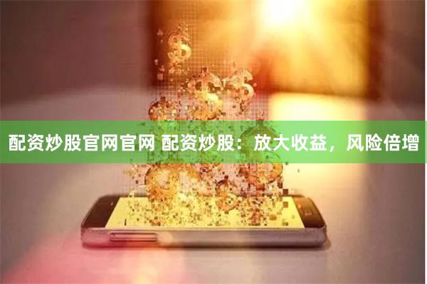 配资炒股官网官网 配资炒股：放大收益，风险倍增