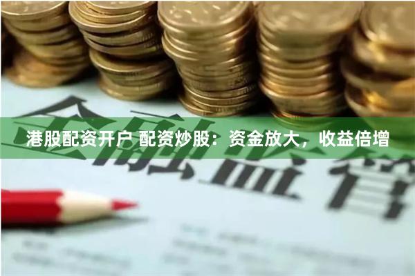 港股配资开户 配资炒股：资金放大，收益倍增
