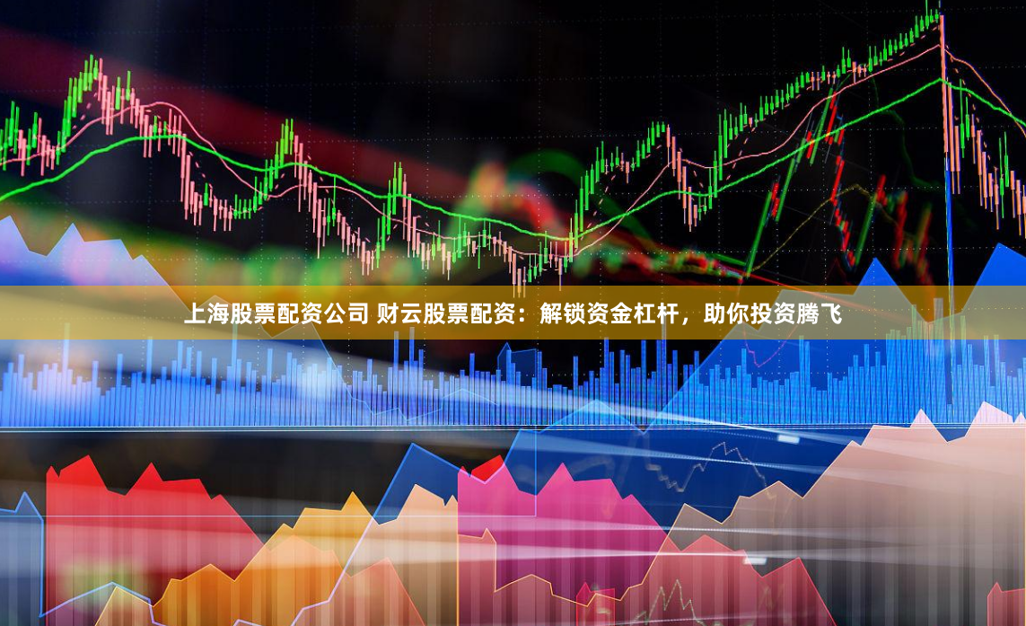 上海股票配资公司 财云股票配资：解锁资金杠杆，助你投资腾飞
