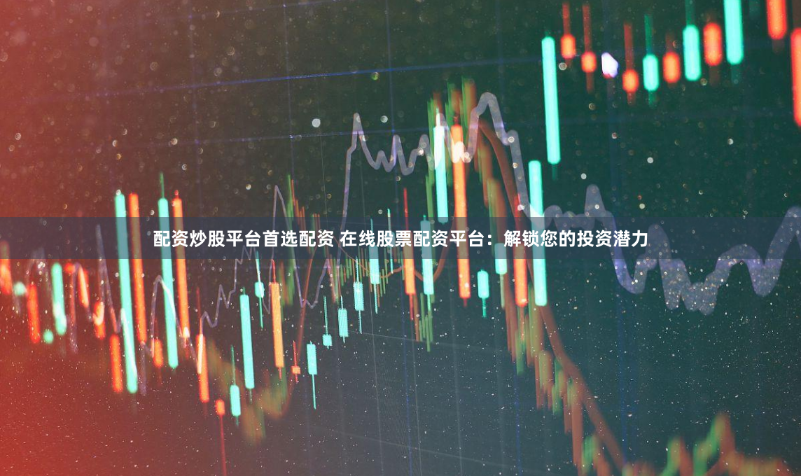 配资炒股平台首选配资 在线股票配资平台：解锁您的投资潜力