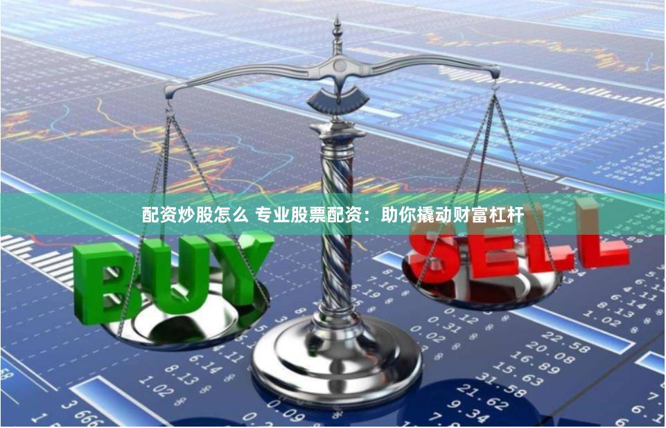 配资炒股怎么 专业股票配资：助你撬动财富杠杆