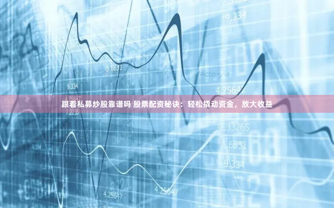 跟着私募炒股靠谱吗 股票配资秘诀：轻松撬动资金，放大收益