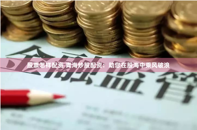 股票怎样配资 青海炒股配资：助您在股海中乘风破浪