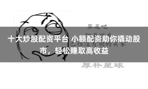 十大炒股配资平台 小额配资助你撬动股市，轻松赚取高收益