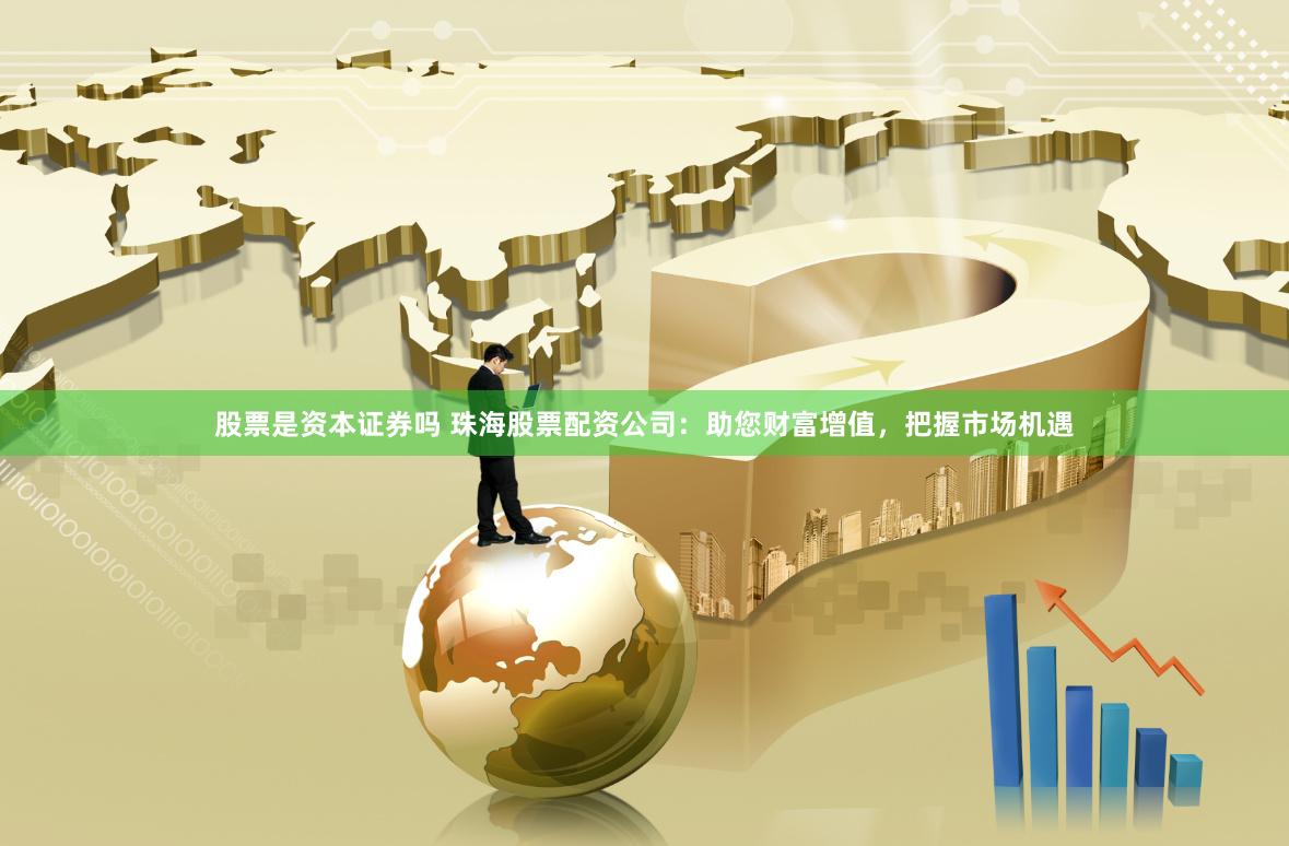 股票是资本证券吗 珠海股票配资公司：助您财富增值，把握市场机遇