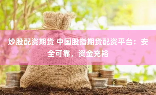 炒股配资期货 中国股指期货配资平台：安全可靠，资金充裕