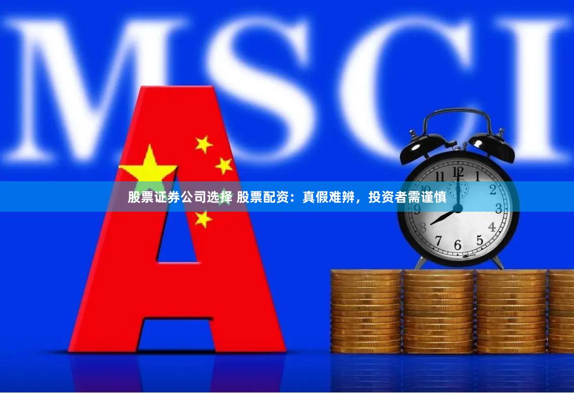 股票证券公司选择 股票配资：真假难辨，投资者需谨慎