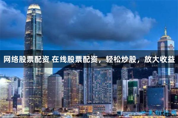 网络股票配资 在线股票配资，轻松炒股，放大收益