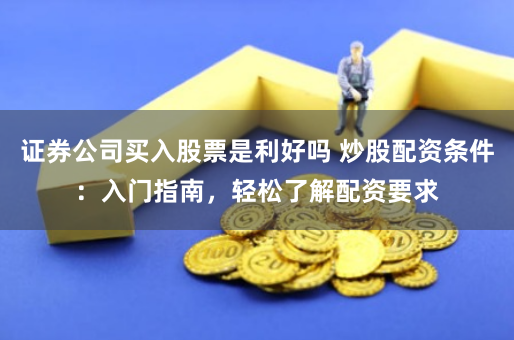 证券公司买入股票是利好吗 炒股配资条件：入门指南，轻松了解配资要求