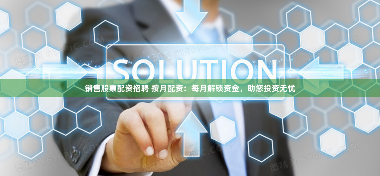 销售股票配资招聘 按月配资：每月解锁资金，助您投资无忧