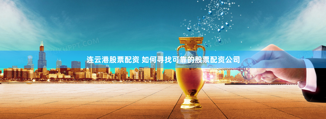 连云港股票配资 如何寻找可靠的股票配资公司
