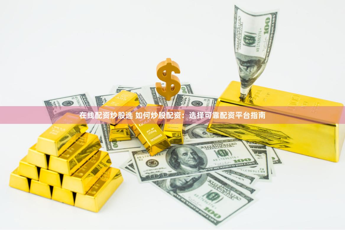 在线配资炒股选 如何炒股配资：选择可靠配资平台指南