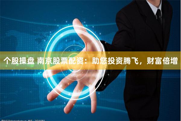 个股操盘 南京股票配资：助您投资腾飞，财富倍增