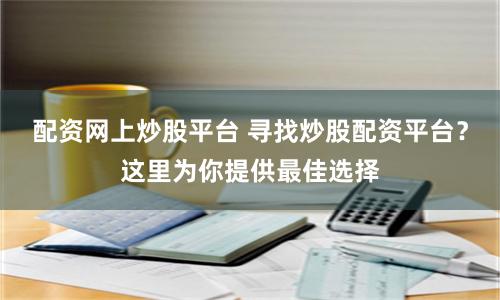 配资网上炒股平台 寻找炒股配资平台？这里为你提供最佳选择
