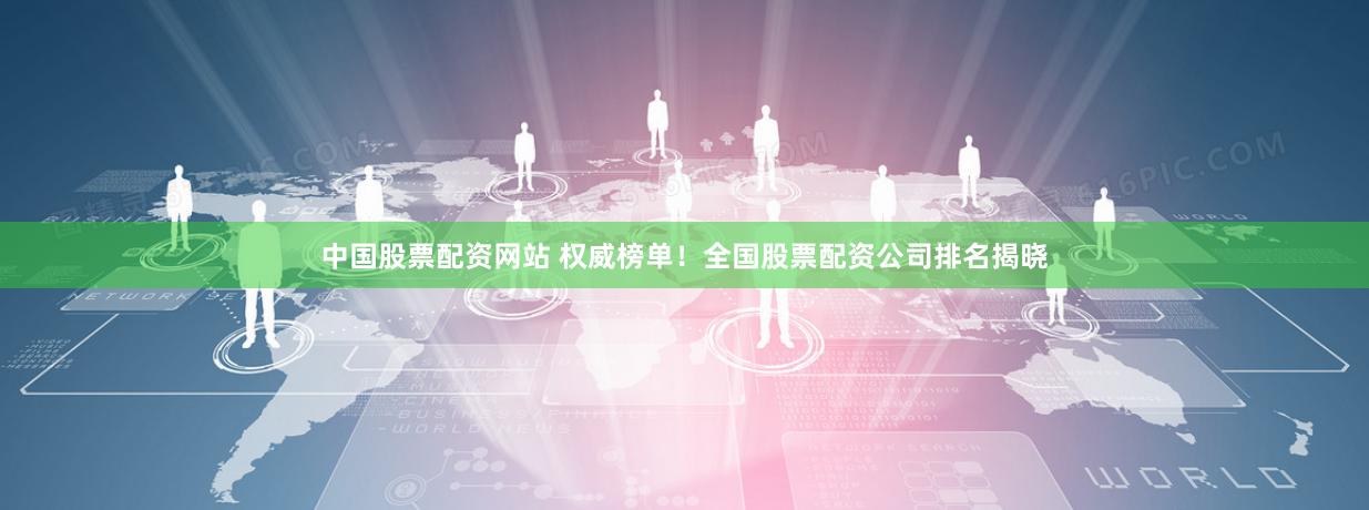 中国股票配资网站 权威榜单！全国股票配资公司排名揭晓