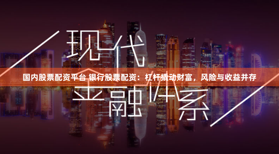 国内股票配资平台 银行股票配资：杠杆撬动财富，风险与收益并存