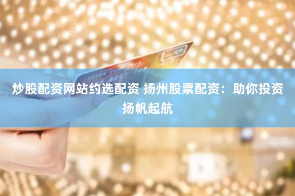 炒股配资网站约选配资 扬州股票配资：助你投资扬帆起航
