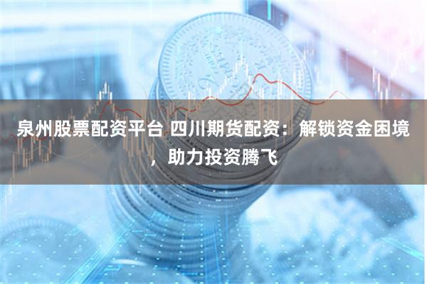 泉州股票配资平台 四川期货配资：解锁资金困境，助力投资腾飞