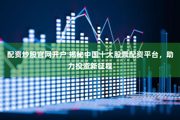 配资炒股官网开户 揭秘中国十大股票配资平台，助力投资新征程