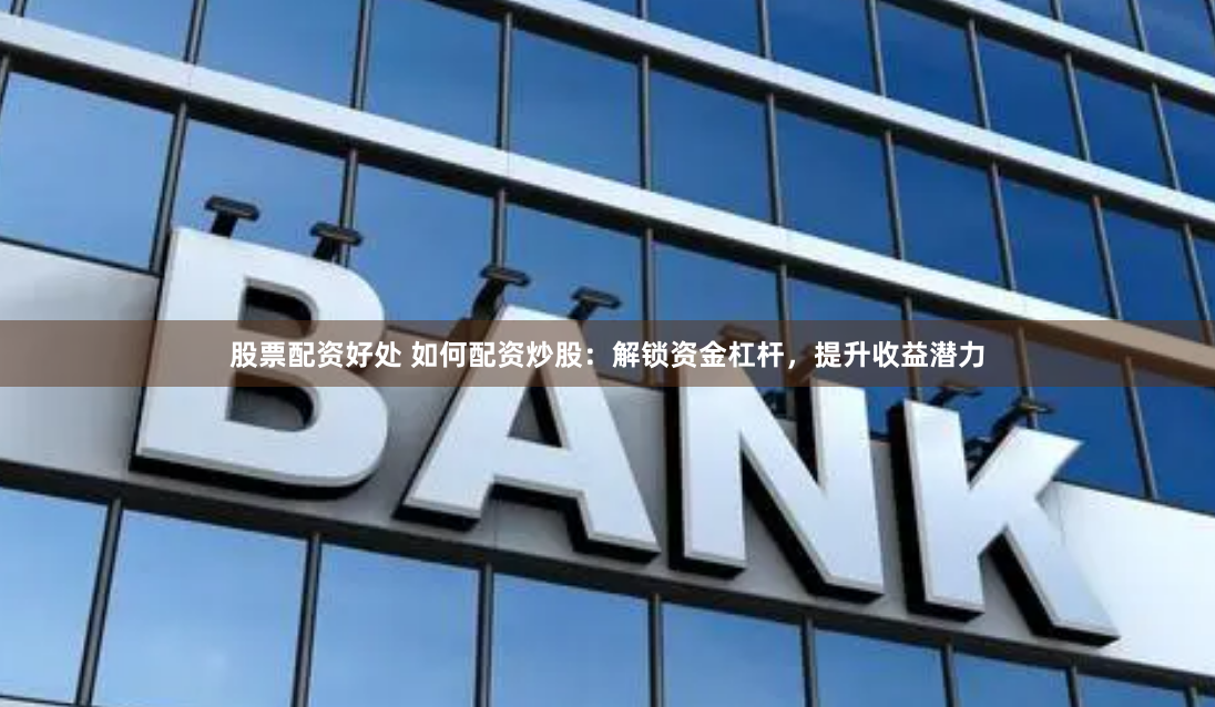 股票配资好处 如何配资炒股：解锁资金杠杆，提升收益潜力