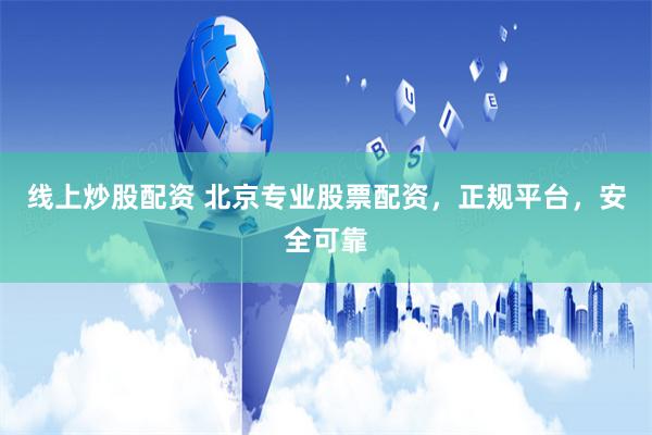 线上炒股配资 北京专业股票配资，正规平台，安全可靠