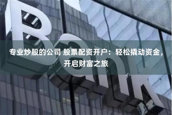 专业炒股的公司 股票配资开户：轻松撬动资金，开启财富之旅
