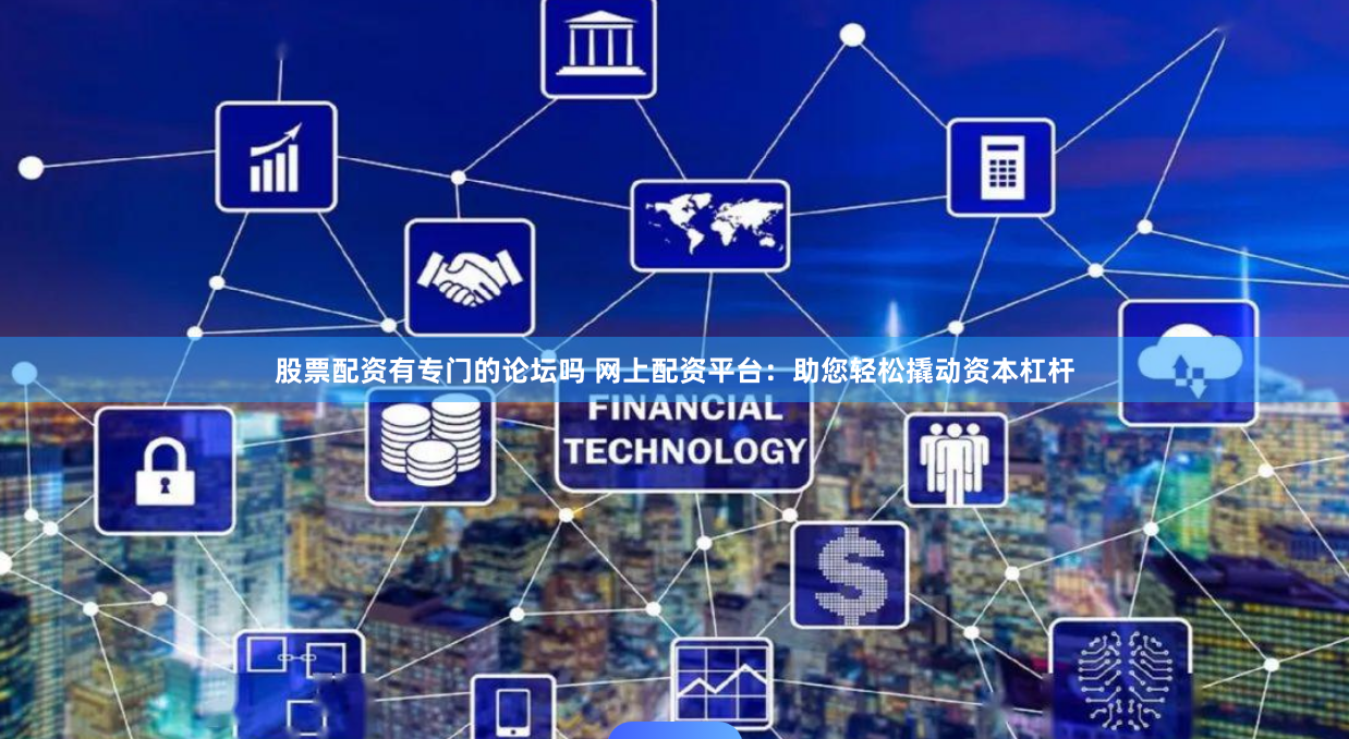 股票配资有专门的论坛吗 网上配资平台：助您轻松撬动资本杠杆