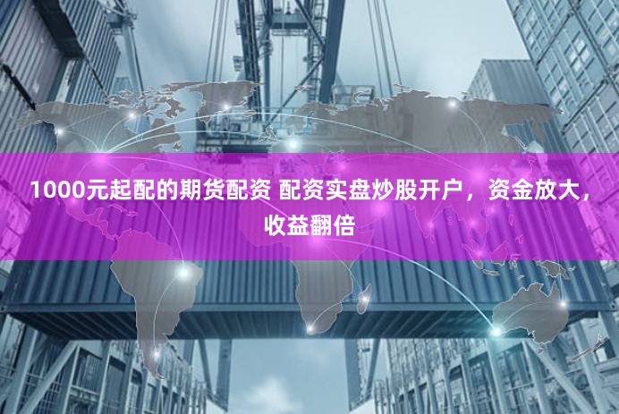 1000元起配的期货配资 配资实盘炒股开户，资金放大，收益翻倍