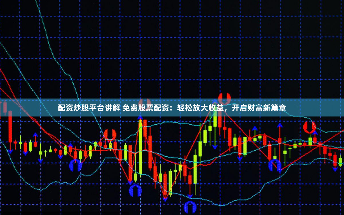 配资炒股平台讲解 免费股票配资：轻松放大收益，开启财富新篇章