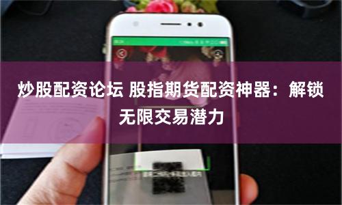 炒股配资论坛 股指期货配资神器：解锁无限交易潜力
