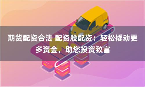 期货配资合法 配资股配资：轻松撬动更多资金，助您投资致富