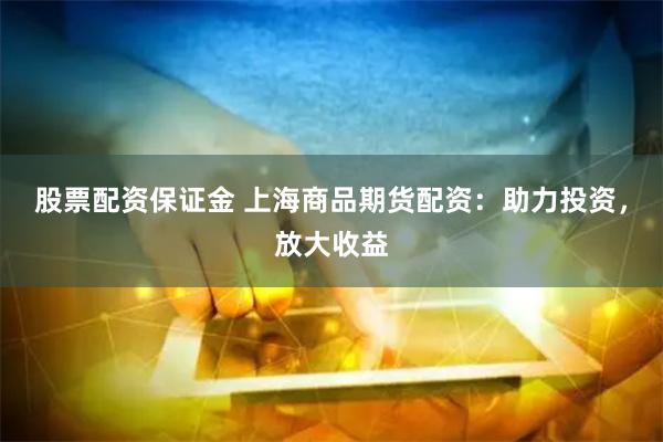 股票配资保证金 上海商品期货配资：助力投资，放大收益