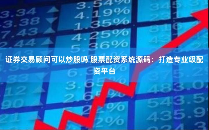 证券交易顾问可以炒股吗 股票配资系统源码：打造专业级配资平台