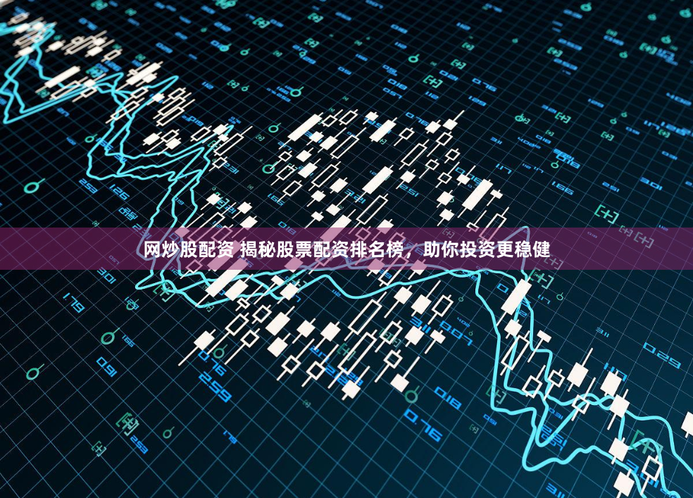 网炒股配资 揭秘股票配资排名榜，助你投资更稳健