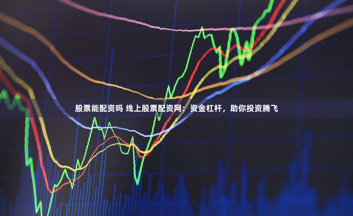 股票能配资吗 线上股票配资网：资金杠杆，助你投资腾飞