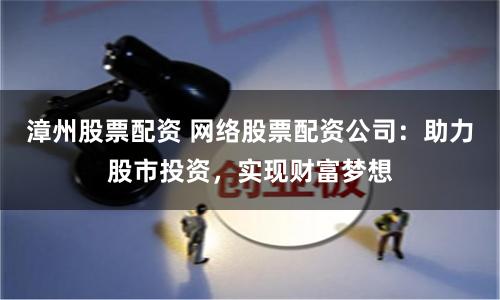 漳州股票配资 网络股票配资公司：助力股市投资，实现财富梦想