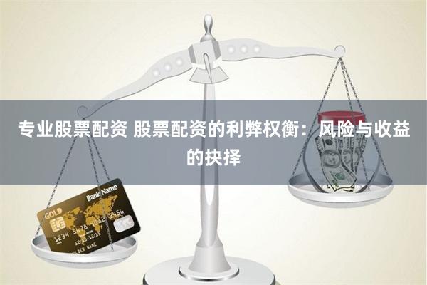 专业股票配资 股票配资的利弊权衡：风险与收益的抉择