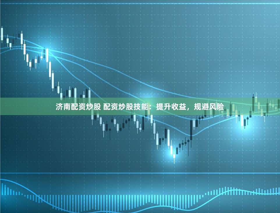 济南配资炒股 配资炒股技能：提升收益，规避风险
