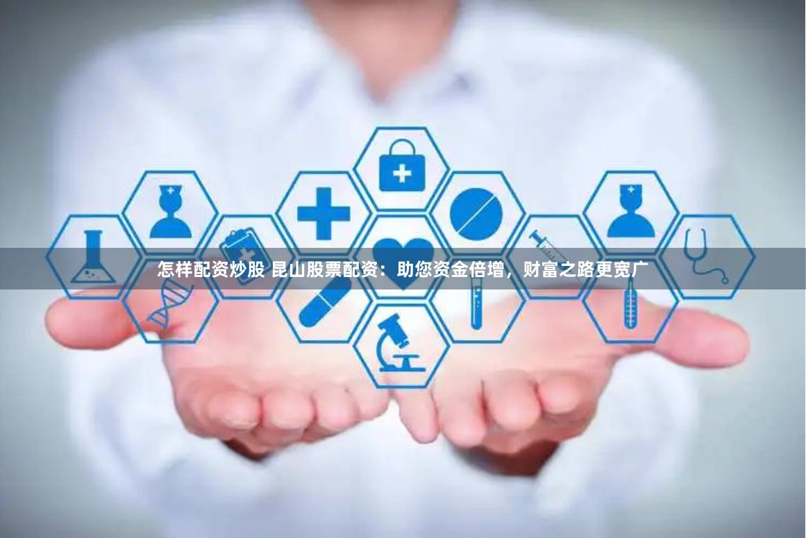 怎样配资炒股 昆山股票配资：助您资金倍增，财富之路更宽广