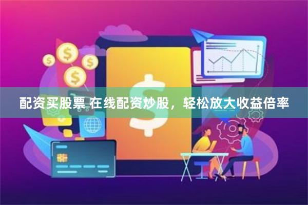 配资买股票 在线配资炒股，轻松放大收益倍率