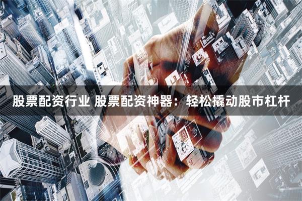 股票配资行业 股票配资神器：轻松撬动股市杠杆
