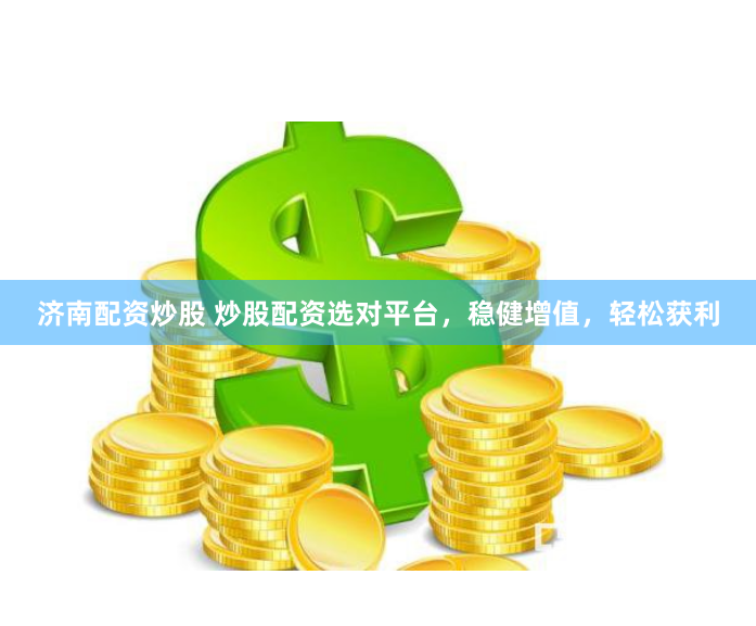 济南配资炒股 炒股配资选对平台，稳健增值，轻松获利