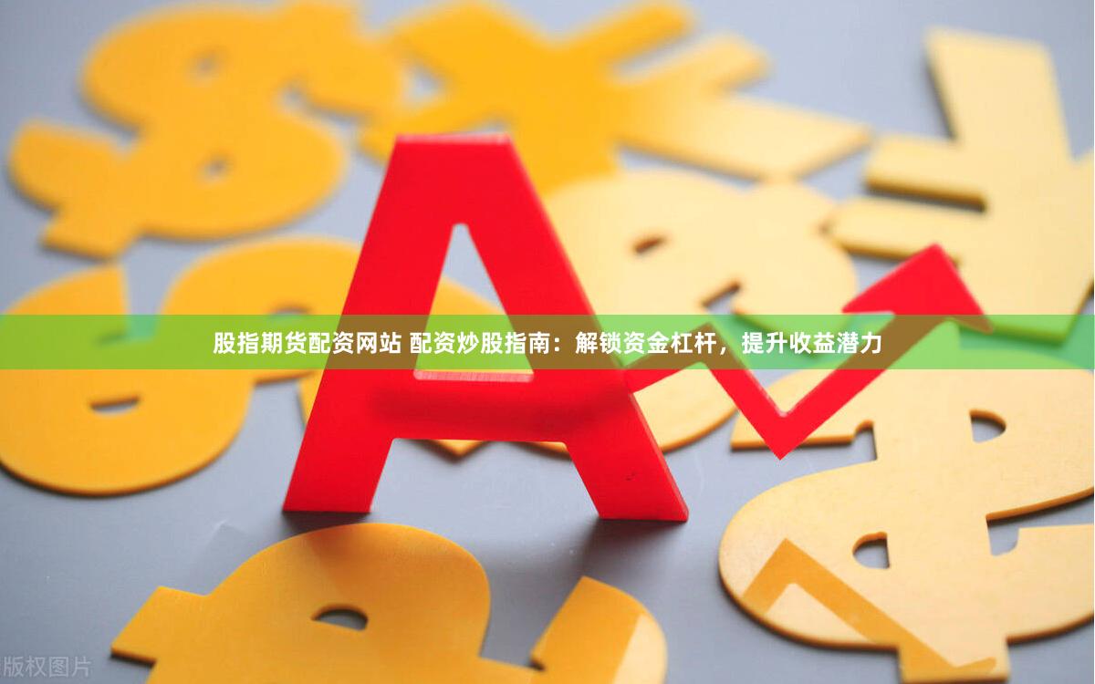 股指期货配资网站 配资炒股指南：解锁资金杠杆，提升收益潜力
